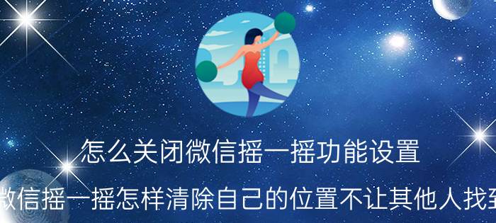 怎么关闭微信摇一摇功能设置 微信摇一摇怎样清除自己的位置不让其他人找到？